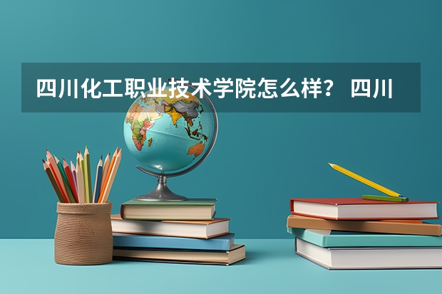 四川化工职业技术学院怎么样? 四川化工职业技术好不好?四川化工职业技术学院专业怎样?你懂的就来