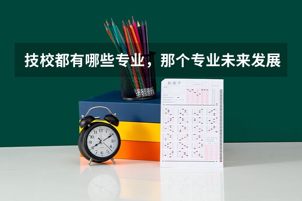 技校都有哪些专业，那个专业未来发展前景好