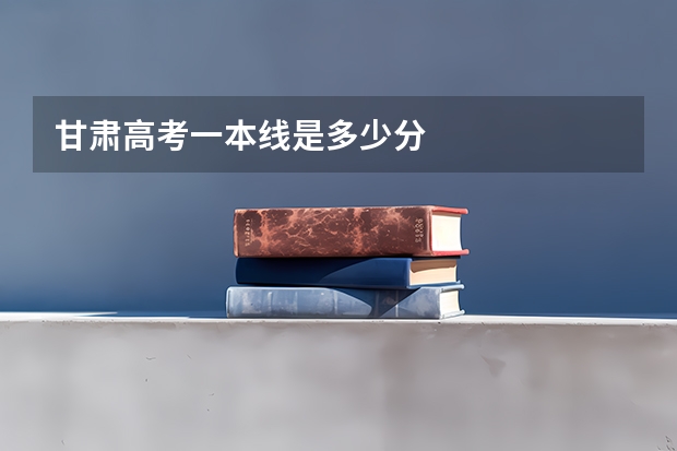 甘肃高考一本线是多少分