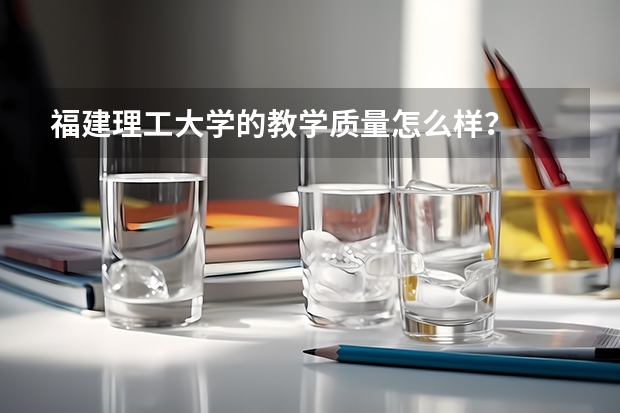 福建理工大学的教学质量怎么样?