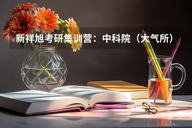 新祥旭考研集训营：中科院（大气所）大气科学2024年考研备考攻略 中科院心理咨询师报名入口官网2024