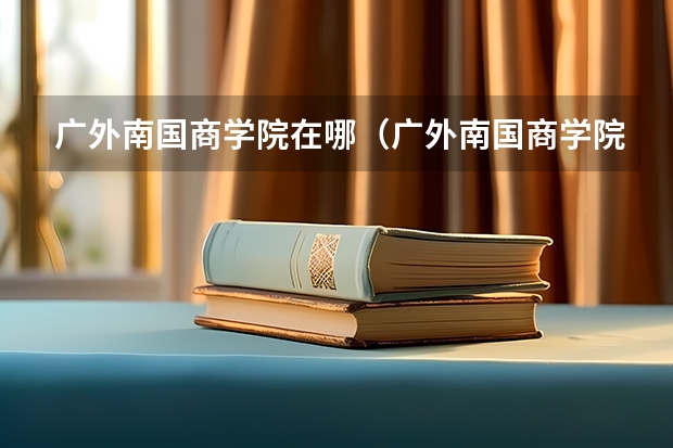 广外南国商学院在哪（广外南国商学院是几本）