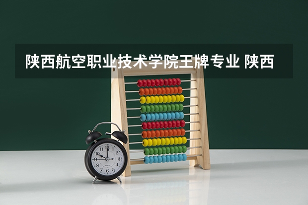 陕西航空职业技术学院王牌专业 陕西航空职业技术学院就业率高吗