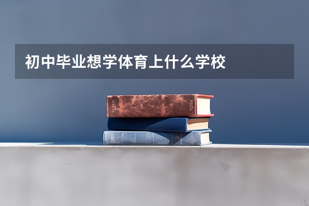 初中毕业想学体育上什么学校