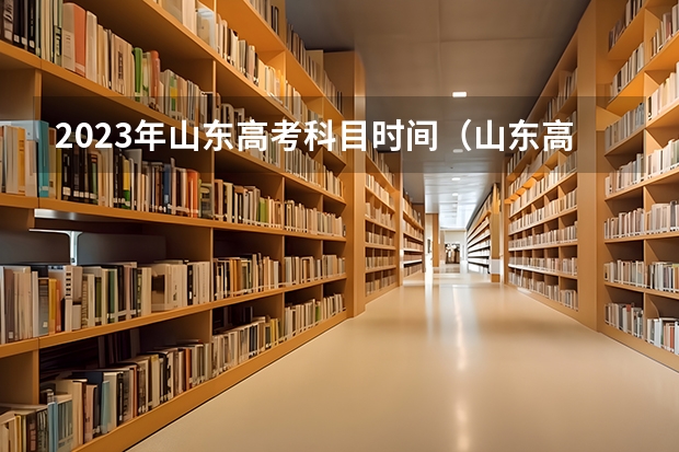 2023年山东高考科目时间（山东高考时间2024年具体时间科目 2024山东高考时间及科目安排表）
