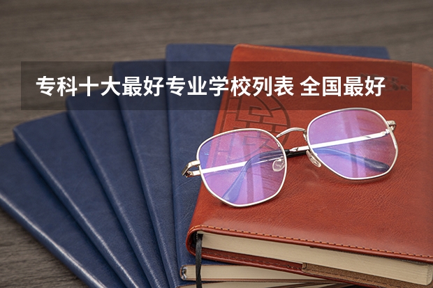 专科十大最好专业学校列表 全国最好专科学校排名榜前十名