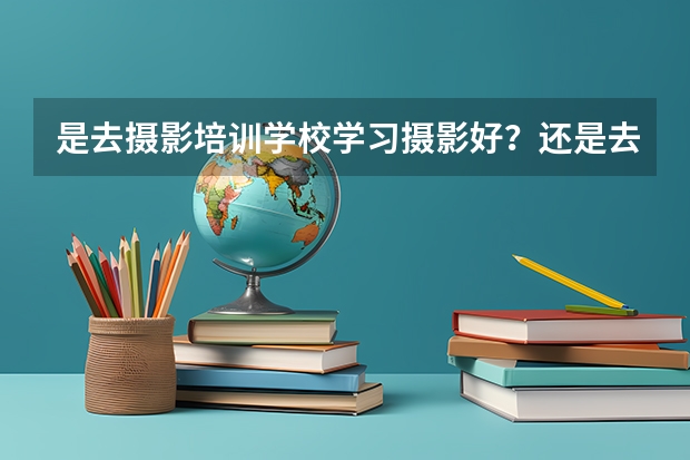 是去摄影培训学校学习摄影好？还是去专科学校的摄影专业呢？