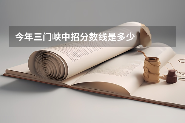 今年三门峡中招分数线是多少