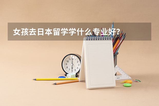 女孩去日本留学学什么专业好？