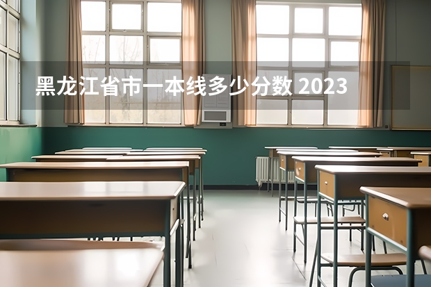 黑龙江省市一本线多少分数 2023年黑龙江省一本分数线