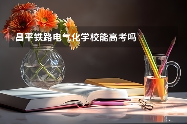 昌平铁路电气化学校能高考吗
