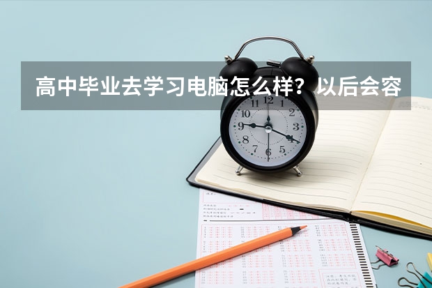 高中毕业去学习电脑怎么样?以后会容易就业吗?求大神帮助