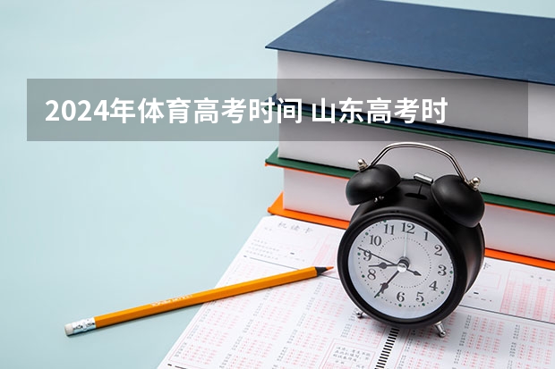2024年体育高考时间 山东高考时间2024年具体时间科目 2024山东高考时间及科目安排表
