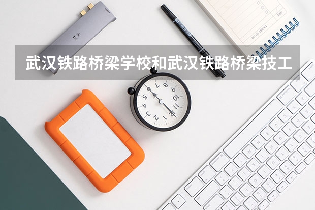 武汉铁路桥梁学校和武汉铁路桥梁技工学校有什么不同吗