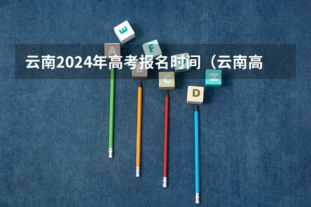 云南2024年高考报名时间（云南高考报名时间2024年具体时间）