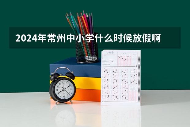 2024年常州中小学什么时候放假啊?