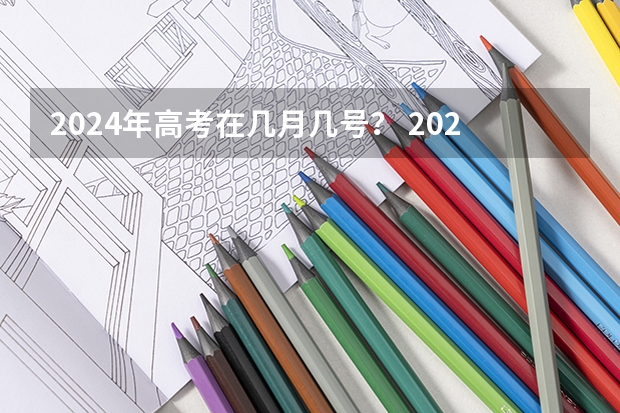 2024年高考在几月几号? 2024年高考的具体考试日期是哪天?