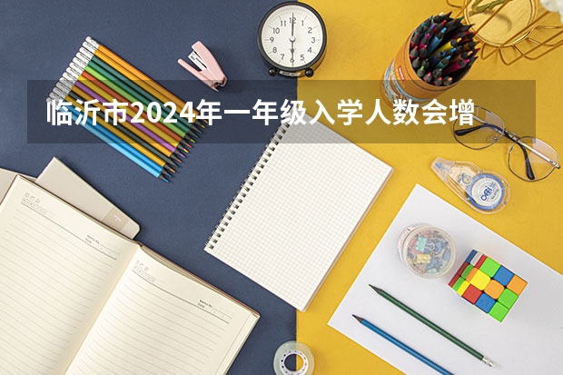 临沂市2024年一年级入学人数会增加多少?
