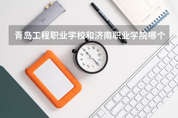 青岛工程职业学校和济南职业学院哪个更好一点？