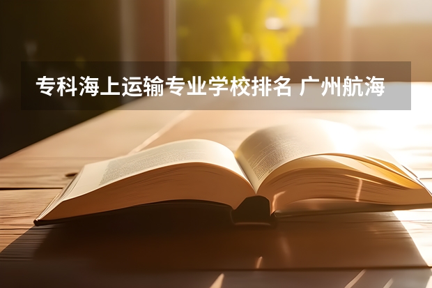 专科海上运输专业学校排名 广州航海学院专业排名