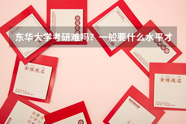 东华大学考研难吗?一般要什么水平才可以进入?