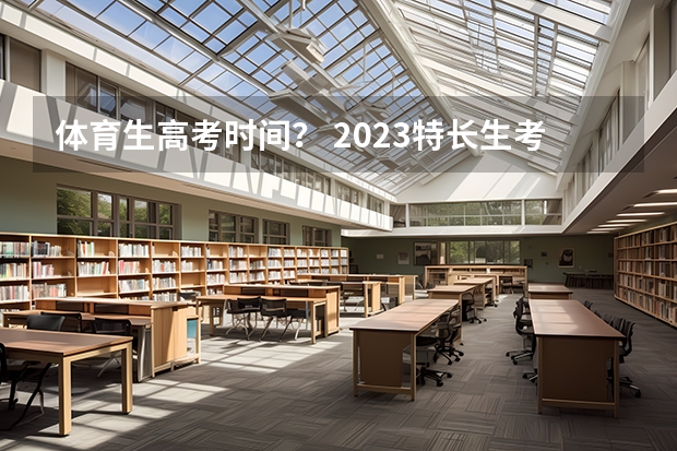 体育生高考时间？ 2023特长生考试时间表