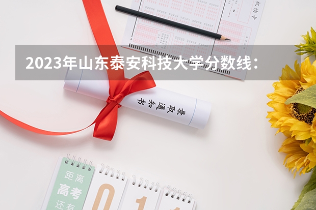 2023年山东泰安科技大学分数线：多少？
