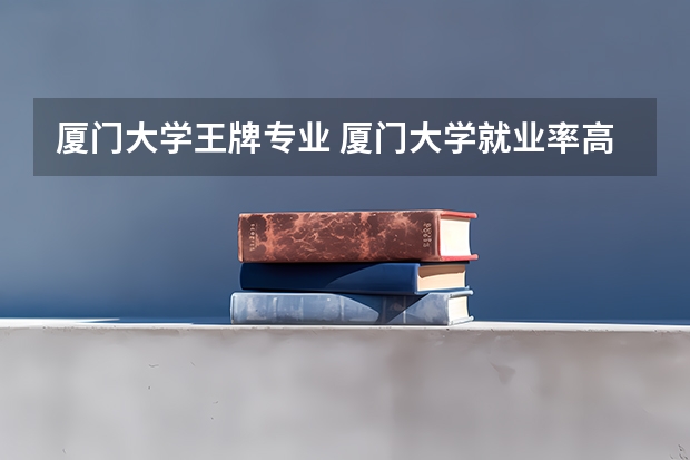 厦门大学王牌专业 厦门大学就业率高吗