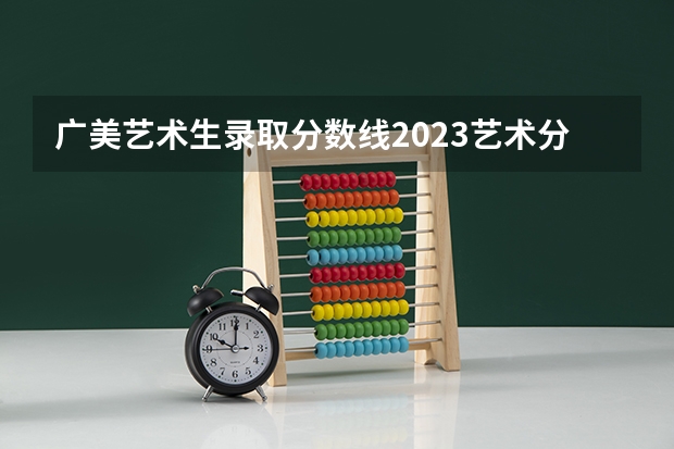 广美艺术生录取分数线2023艺术分是多少?