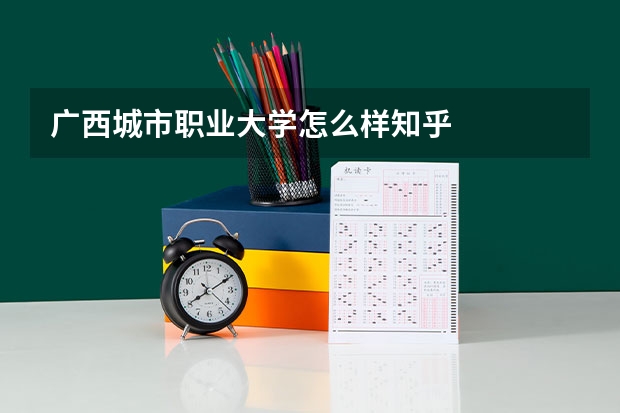 广西城市职业大学怎么样知乎