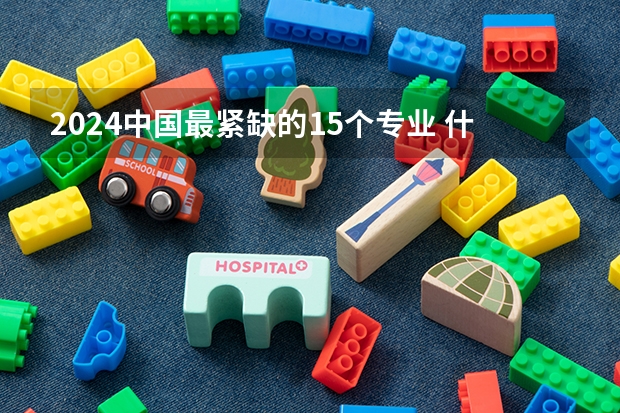 2024中国最紧缺的15个专业 什么专业热门值得报