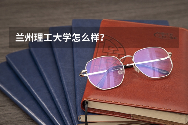 兰州理工大学怎么样?