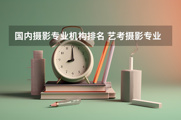 国内摄影专业机构排名 艺考摄影专业培训哪家好