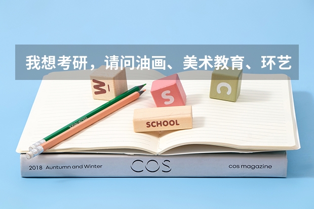 我想考研,请问油画、美术教育、环艺这三个专业考哪个好?哪个学校好考?