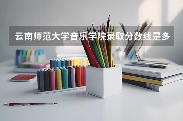 云南师范大学音乐学院录取分数线是多少?