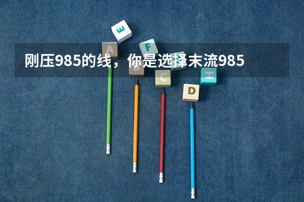刚压985的线,你是选择末流985还是选择211的龙头呢?