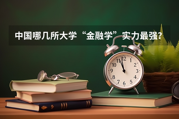 中国哪几所大学“金融学”实力最强?(经管专业大学排名)