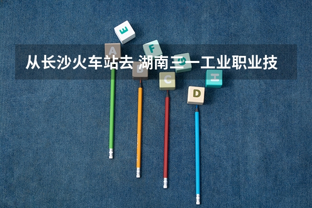 从长沙火车站去 湖南三一工业职业技术学院 怎么过公交最快 要多久？