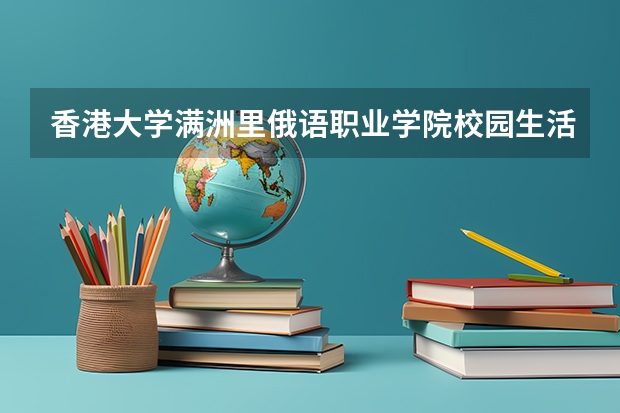 香港大学满洲里俄语职业学院校园生活怎么样?