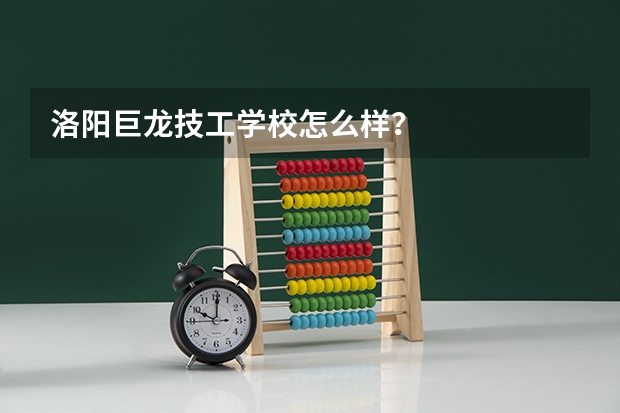 洛阳巨龙技工学校怎么样？