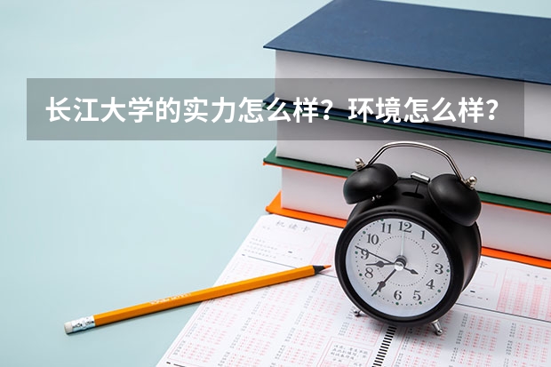 长江大学的实力怎么样?环境怎么样?有什么好的专业?