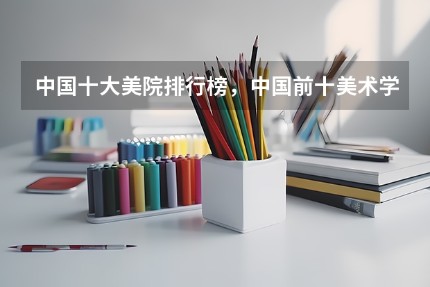 中国十大美院排行榜,中国前十美术学院排名_全国美术院校排名推荐有哪些