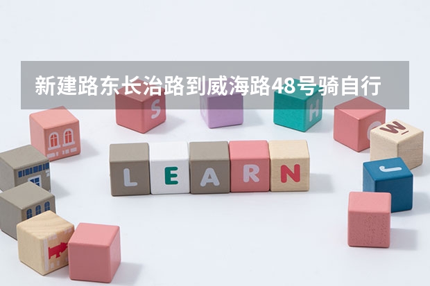 新建路东长治路到威海路48号骑自行车怎么走