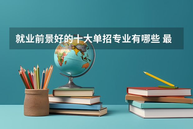 就业前景好的十大单招专业有哪些 最吃香的是什么