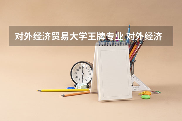 对外经济贸易大学王牌专业 对外经济贸易大学就业率高吗