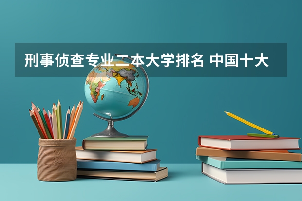 刑事侦查专业二本大学排名 中国十大警察学院排名