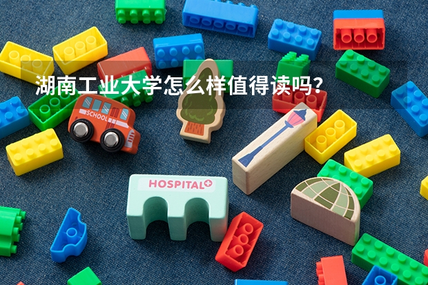湖南工业大学怎么样值得读吗？