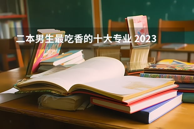 二本男生最吃香的十大专业 2023热门专业有哪些