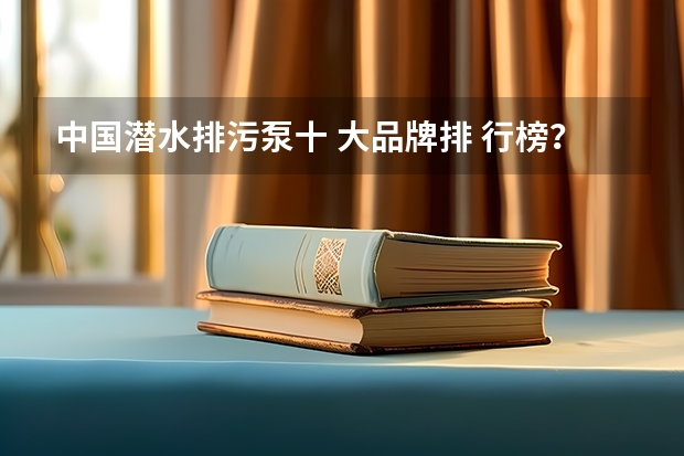 中国潜水排污泵十 大品牌排 行榜？ 井用潜水泵厂家十 大品牌？