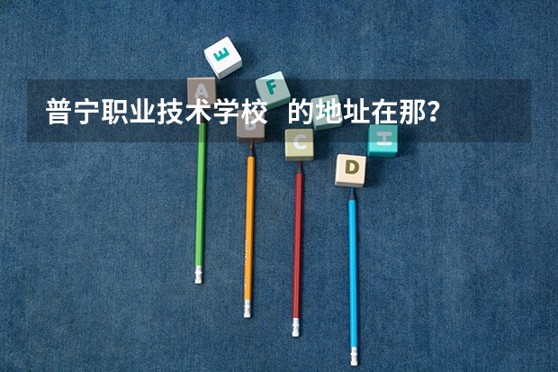 普宁职业技术学校 的地址在那?有知道的帮帮忙呢!